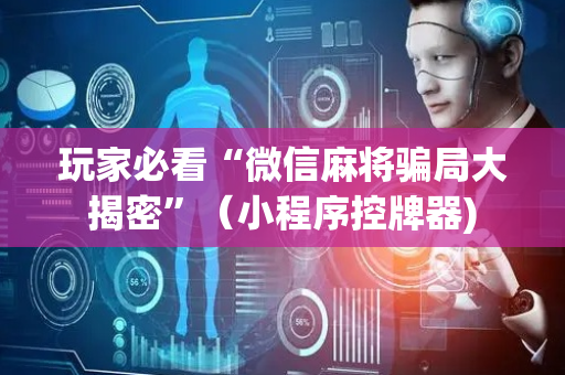 玩家必看“微信麻将骗局大揭密”（小程序控牌器)