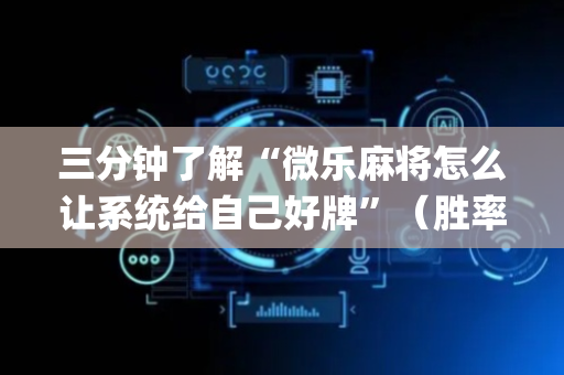 三分钟了解“微乐麻将怎么让系统给自己好牌”（胜率到哪调)