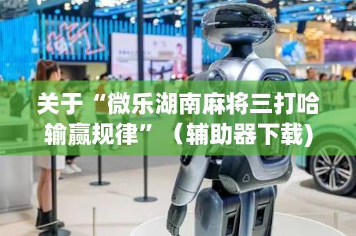 关于“微乐湖南麻将三打哈输赢规律”（辅助器下载)