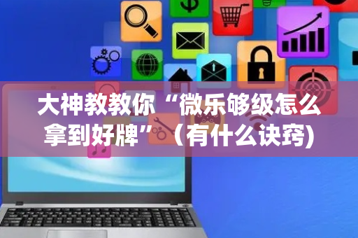 大神教教你“微乐够级怎么拿到好牌”（有什么诀窍)