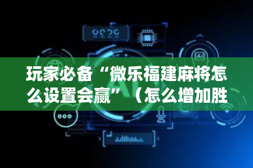 玩家必备“微乐福建麻将怎么设置会赢”（怎么增加胜率)