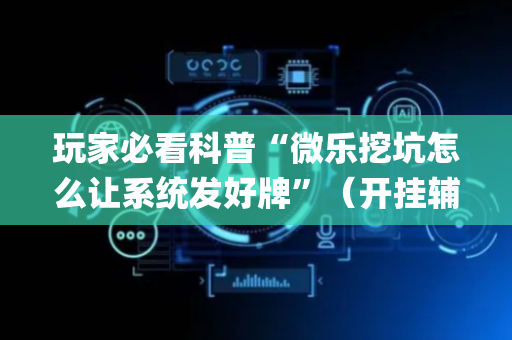玩家必看科普“微乐挖坑怎么让系统发好牌”（开挂辅助脚本)