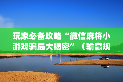 玩家必备攻略“微信麻将小游戏骗局大揭密”（输赢规律)
