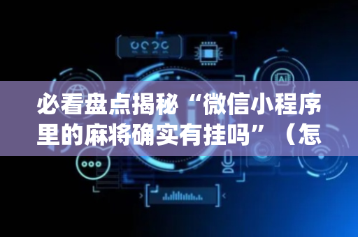 必看盘点揭秘“微信小程序里的麻将确实有挂吗”（怎么设置才能赢)