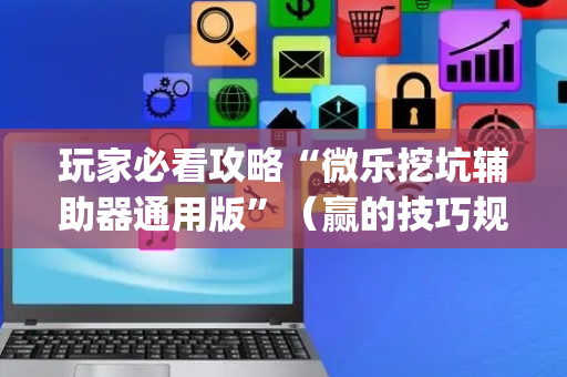 玩家必看攻略“微乐挖坑辅助器通用版”（赢的技巧规律)