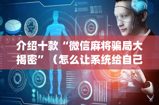 介绍十款“微信麻将骗局大揭密”（怎么让系统给自己好牌)