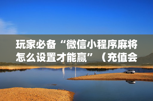 玩家必备“微信小程序麻将怎么设置才能赢”（充值会提高胜率么)