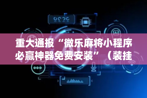 重大通报“微乐麻将小程序必赢神器免费安装”（装挂怎么安装)
