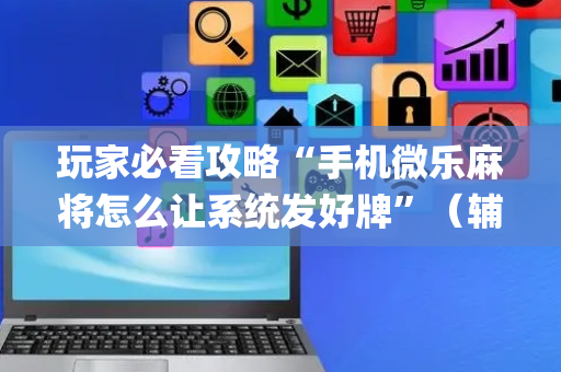 玩家必看攻略“手机微乐麻将怎么让系统发好牌”（辅助神器免费)
