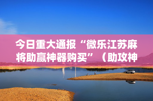 今日重大通报“微乐江苏麻将助赢神器购买”（助攻神器)