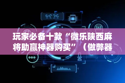 玩家必备十款“微乐陕西麻将助赢神器购买”（做弊器软件下载)