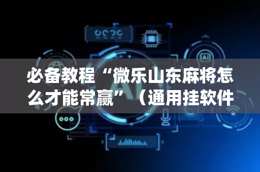 必备教程“微乐山东麻将怎么才能常赢”（通用挂软件多少钱)