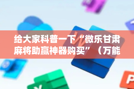 给大家科普一下“微乐甘肃麻将助赢神器购买”（万能开挂神器)