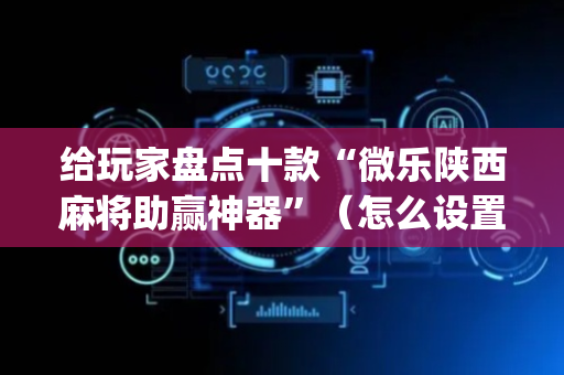 给玩家盘点十款“微乐陕西麻将助赢神器”（怎么设置能有好牌)