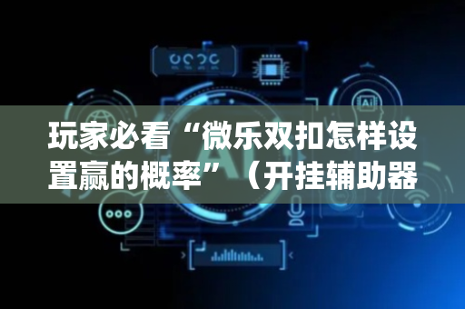 玩家必看“微乐双扣怎样设置赢的概率”（开挂辅助器脚本)