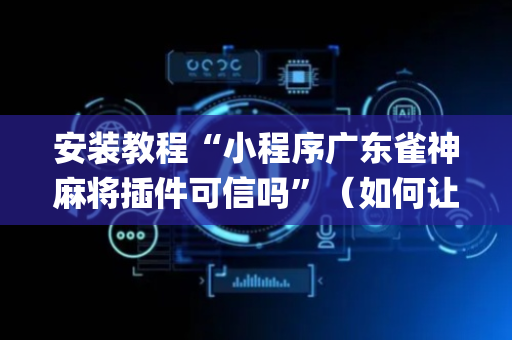安装教程“小程序广东雀神麻将插件可信吗”（如何让系统发好牌)