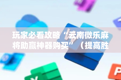 玩家必看攻略“云南微乐麻将助赢神器购买”（提高胜率技巧)
