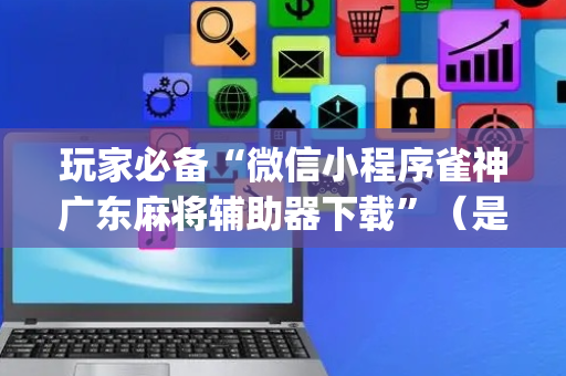 玩家必备“微信小程序雀神广东麻将辅助器下载”（是否能开挂)