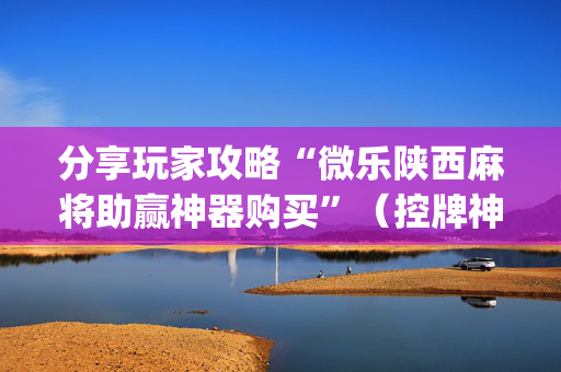 分享玩家攻略“微乐陕西麻将助赢神器购买”（控牌神器)