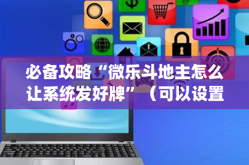 必备攻略“微乐斗地主怎么让系统发好牌”（可以设置输赢吗)