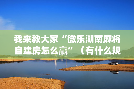 我来教大家“微乐湖南麻将自建房怎么赢”（有什么规律)