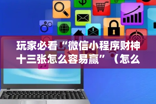 玩家必看“微信小程序财神十三张怎么容易赢”（怎么能得到好牌)