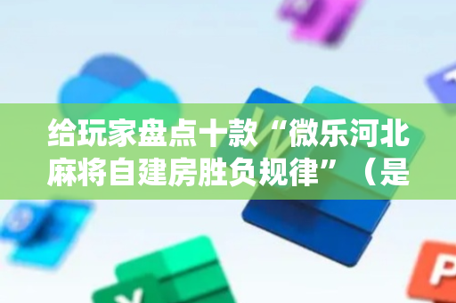 给玩家盘点十款“微乐河北麻将自建房胜负规律”（是否能开挂)