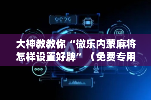 大神教教你“微乐内蒙麻将怎样设置好牌”（免费专用神器)