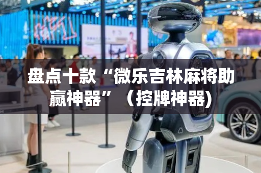 盘点十款“微乐吉林麻将助赢神器”（控牌神器)