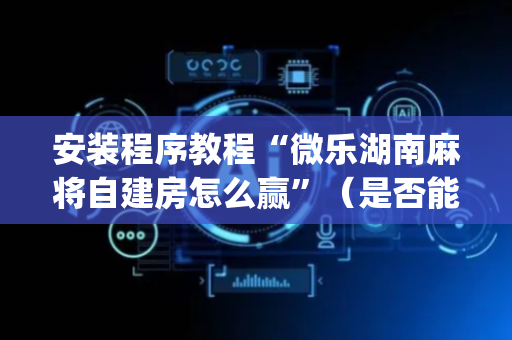 安装程序教程“微乐湖南麻将自建房怎么赢”（是否能开挂)