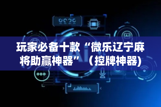 玩家必备十款“微乐辽宁麻将助赢神器”（控牌神器)