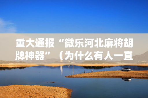 重大通报“微乐河北麻将胡牌神器”（为什么有人一直赢)