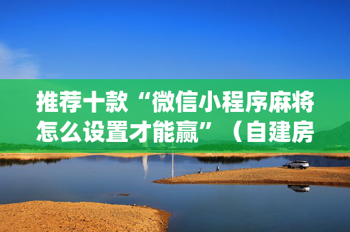 推荐十款“微信小程序麻将怎么设置才能赢”（自建房怎么赢)