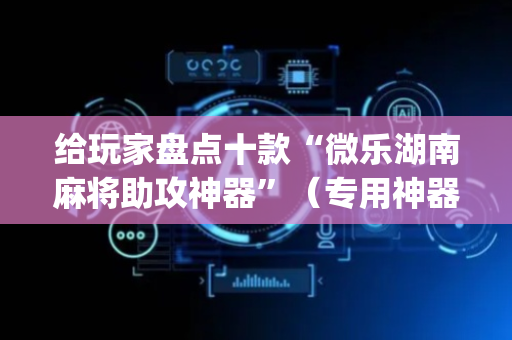 给玩家盘点十款“微乐湖南麻将助攻神器”（专用神器下载)