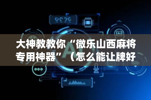 大神教教你“微乐山西麻将专用神器”（怎么能让牌好一点)