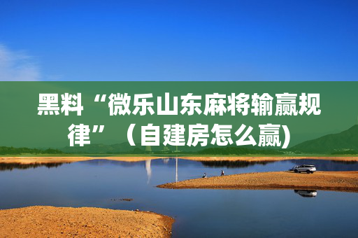 黑料“微乐山东麻将输赢规律”（自建房怎么赢)
