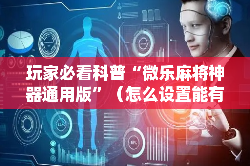 玩家必看科普“微乐麻将神器通用版”（怎么设置能有好牌)
