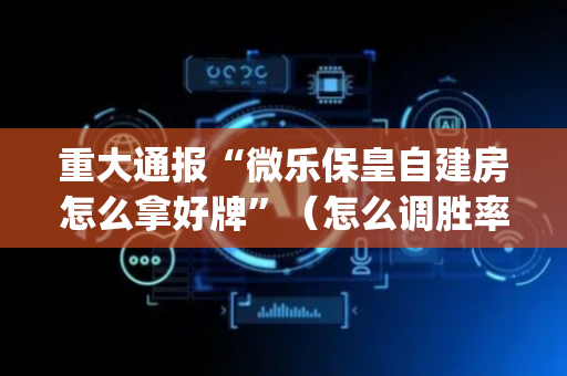 重大通报“微乐保皇自建房怎么拿好牌”（怎么调胜率)