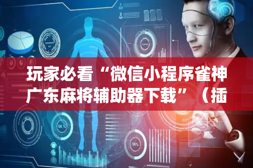 玩家必看“微信小程序雀神广东麻将辅助器下载”（插件可信吗)