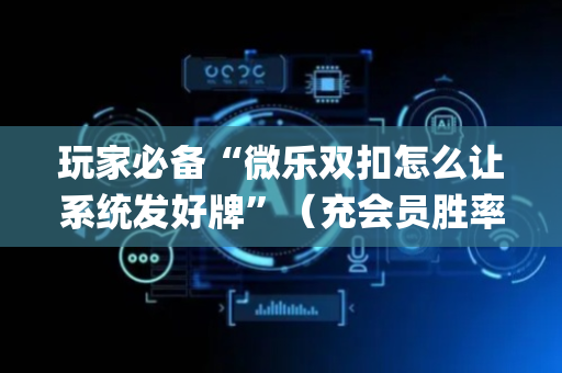 玩家必备“微乐双扣怎么让系统发好牌”（充会员胜率高)