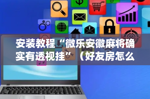 安装教程“微乐安徽麻将确实有透视挂”（好友房怎么才能赢)