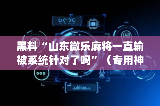 黑料“山东微乐麻将一直输被系统针对了吗”（专用神器下载)