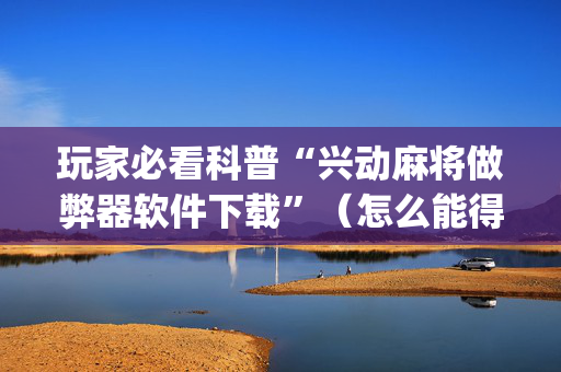 玩家必看科普“兴动麻将做弊器软件下载”（怎么能得到好牌)