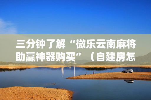 三分钟了解“微乐云南麻将助赢神器购买”（自建房怎么拿好牌)