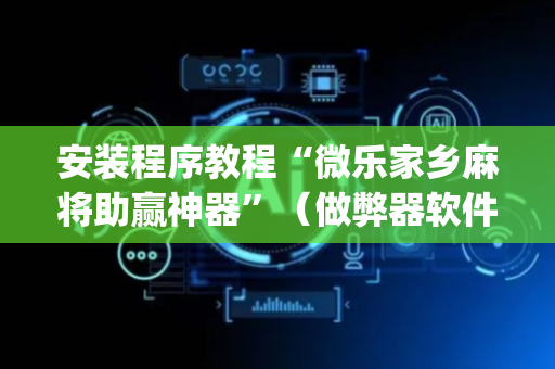 安装程序教程“微乐家乡麻将助赢神器”（做弊器软件下载)