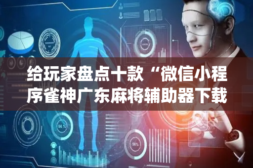 给玩家盘点十款“微信小程序雀神广东麻将辅助器下载”（辅助器下载)