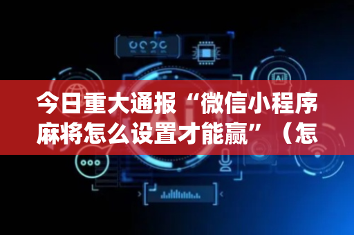 今日重大通报“微信小程序麻将怎么设置才能赢”（怎么调胜率)