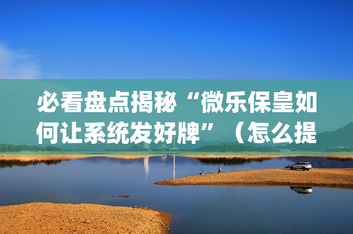 必看盘点揭秘“微乐保皇如何让系统发好牌”（怎么提高胜率)
