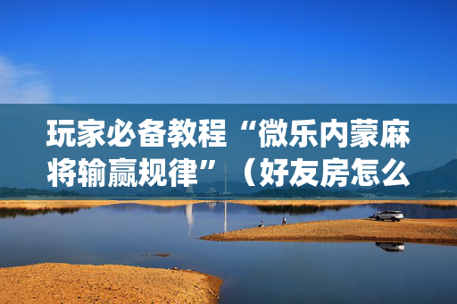 玩家必备教程“微乐内蒙麻将输赢规律”（好友房怎么才能赢)