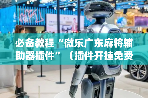 必备教程“微乐广东麻将辅助器插件”（插件开挂免费AI)
